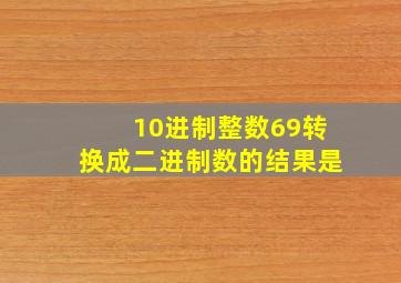 10进制整数69转换成二进制数的结果是