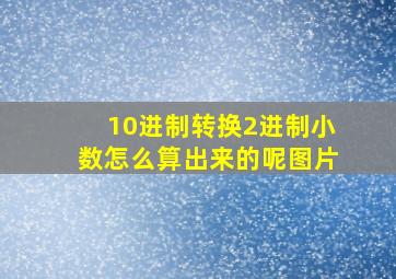 10进制转换2进制小数怎么算出来的呢图片