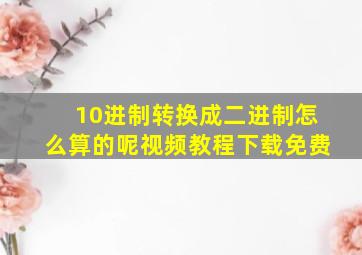 10进制转换成二进制怎么算的呢视频教程下载免费