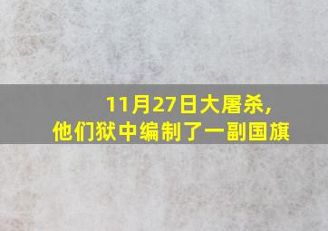 11月27日大屠杀,他们狱中编制了一副国旗