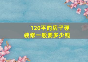 120平的房子硬装修一般要多少钱