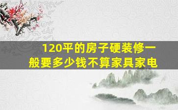 120平的房子硬装修一般要多少钱不算家具家电