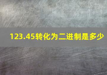 123.45转化为二进制是多少