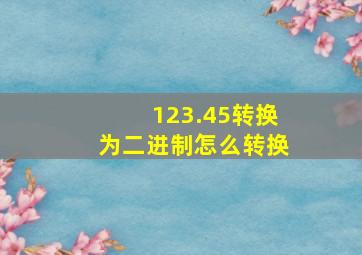 123.45转换为二进制怎么转换