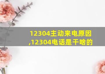 12304主动来电原因,12304电话是干啥的