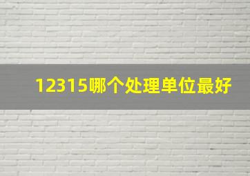 12315哪个处理单位最好