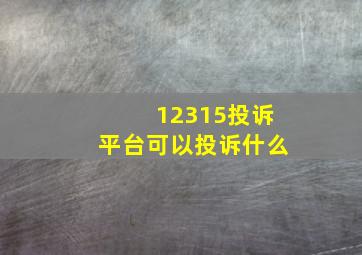 12315投诉平台可以投诉什么