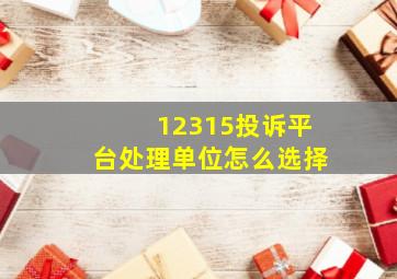 12315投诉平台处理单位怎么选择