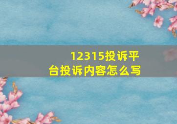 12315投诉平台投诉内容怎么写