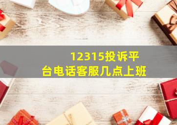 12315投诉平台电话客服几点上班