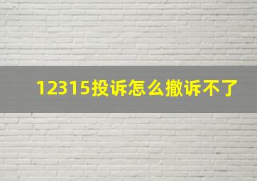 12315投诉怎么撤诉不了