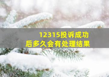 12315投诉成功后多久会有处理结果