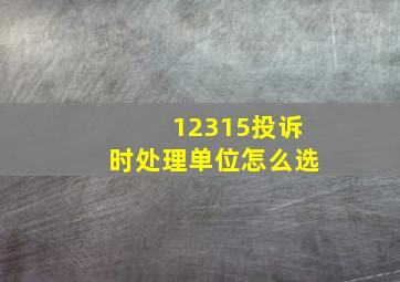 12315投诉时处理单位怎么选