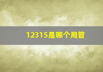 12315是哪个局管