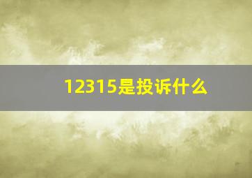 12315是投诉什么