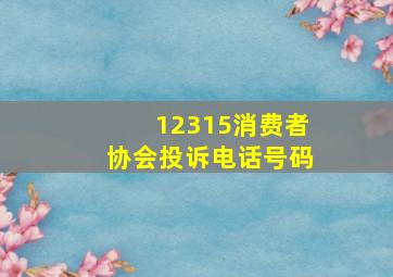 12315消费者协会投诉电话号码