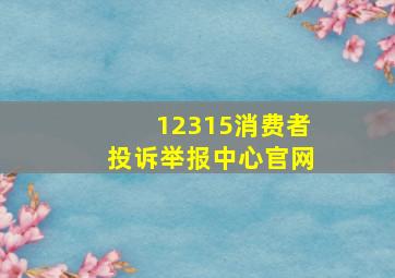 12315消费者投诉举报中心官网