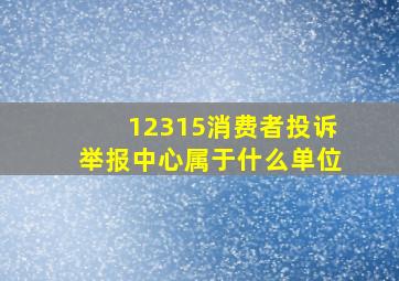 12315消费者投诉举报中心属于什么单位