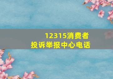 12315消费者投诉举报中心电话