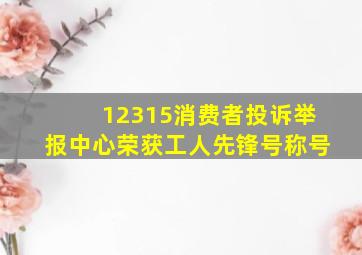 12315消费者投诉举报中心荣获工人先锋号称号