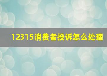 12315消费者投诉怎么处理