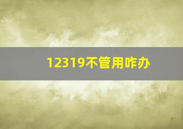 12319不管用咋办