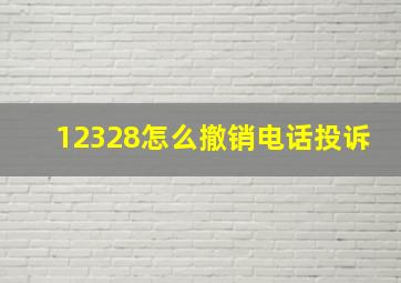 12328怎么撤销电话投诉