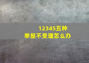 12345五种举报不受理怎么办