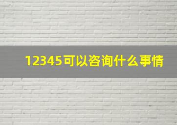 12345可以咨询什么事情