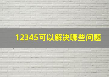 12345可以解决哪些问题