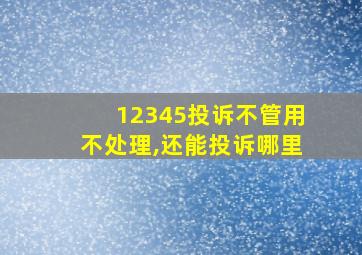 12345投诉不管用不处理,还能投诉哪里