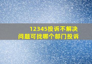 12345投诉不解决问题可找哪个部门投诉