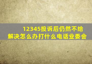 12345投诉后仍然不给解决怎么办打什么电话业委会