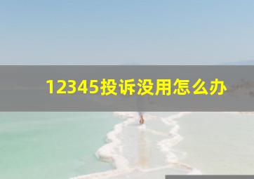 12345投诉没用怎么办