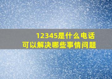 12345是什么电话可以解决哪些事情问题