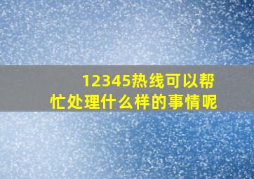 12345热线可以帮忙处理什么样的事情呢