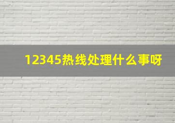 12345热线处理什么事呀