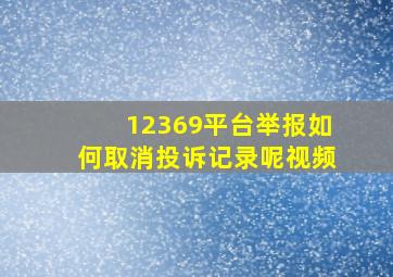 12369平台举报如何取消投诉记录呢视频