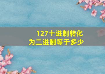 127十进制转化为二进制等于多少