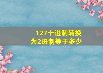 127十进制转换为2进制等于多少