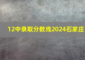 12中录取分数线2024石家庄