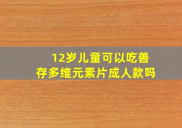 12岁儿童可以吃善存多维元素片成人款吗