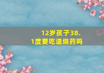 12岁孩子38.1度要吃退烧药吗