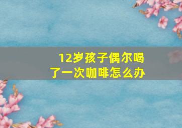 12岁孩子偶尔喝了一次咖啡怎么办