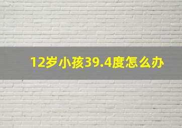 12岁小孩39.4度怎么办