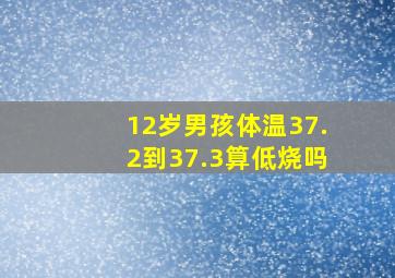 12岁男孩体温37.2到37.3算低烧吗