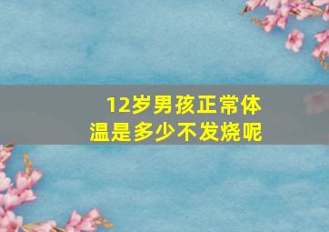 12岁男孩正常体温是多少不发烧呢