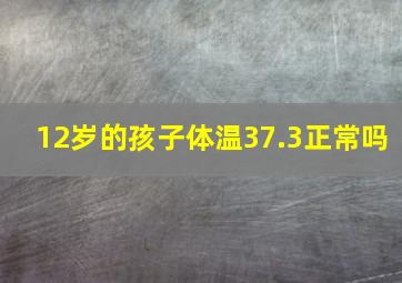 12岁的孩子体温37.3正常吗