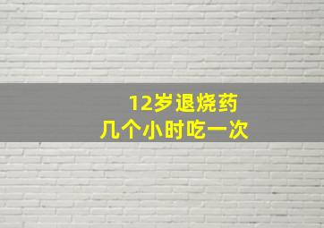 12岁退烧药几个小时吃一次