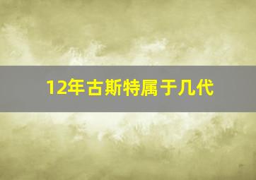 12年古斯特属于几代